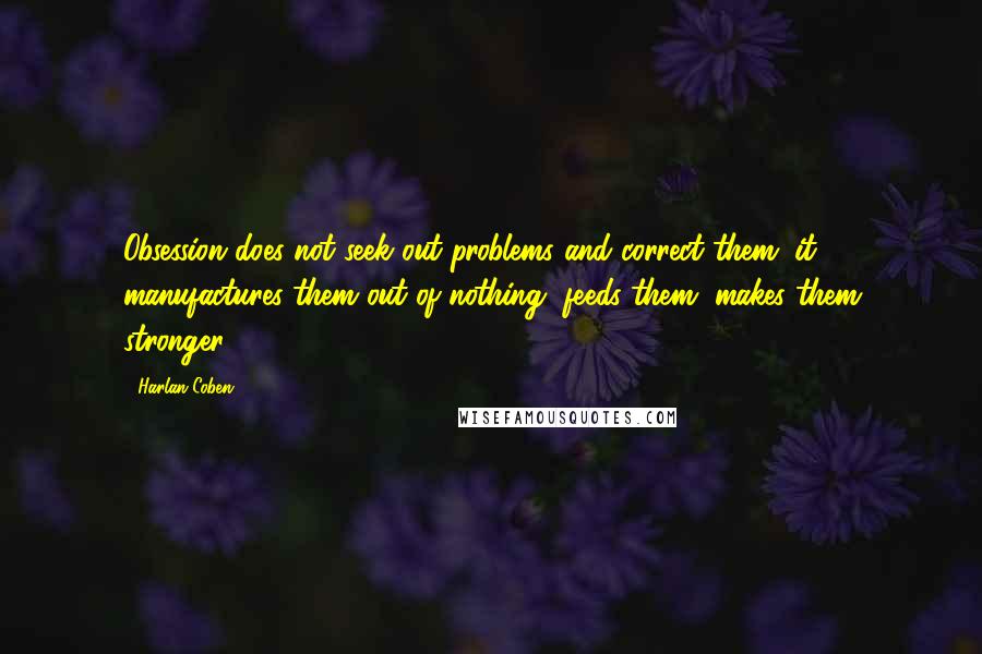 Harlan Coben Quotes: Obsession does not seek out problems and correct them; it manufactures them out of nothing, feeds them, makes them stronger.