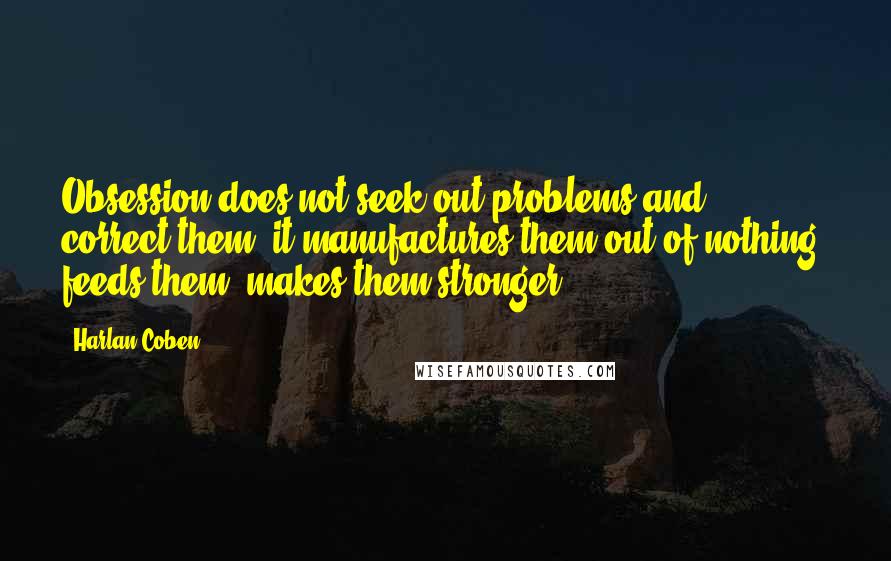 Harlan Coben Quotes: Obsession does not seek out problems and correct them; it manufactures them out of nothing, feeds them, makes them stronger.