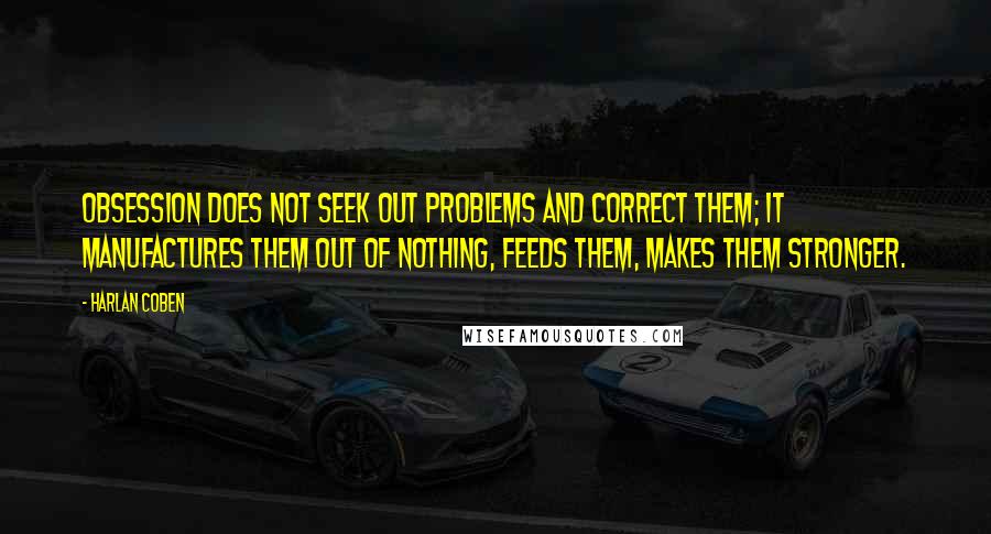 Harlan Coben Quotes: Obsession does not seek out problems and correct them; it manufactures them out of nothing, feeds them, makes them stronger.