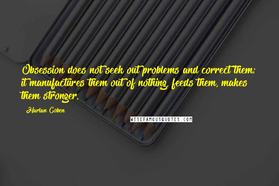 Harlan Coben Quotes: Obsession does not seek out problems and correct them; it manufactures them out of nothing, feeds them, makes them stronger.