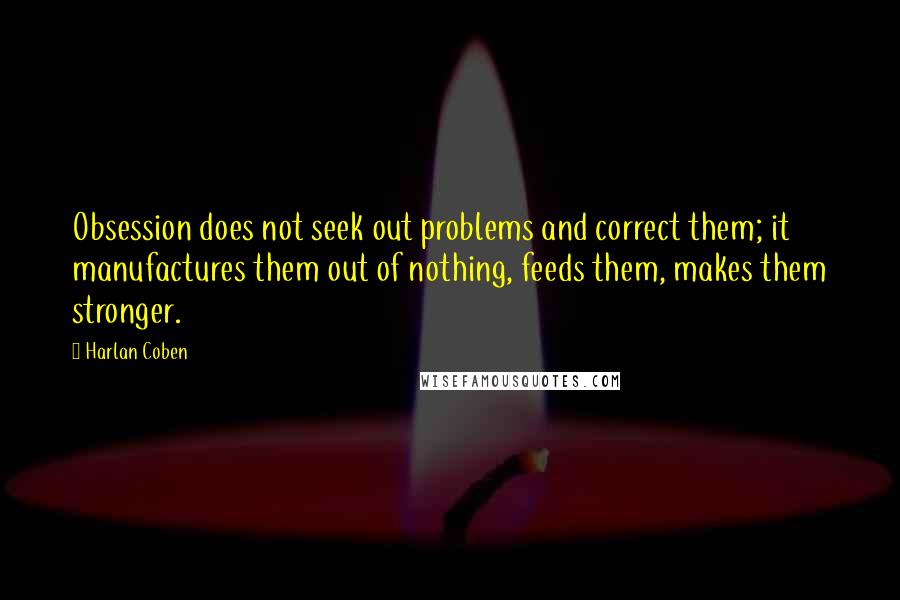 Harlan Coben Quotes: Obsession does not seek out problems and correct them; it manufactures them out of nothing, feeds them, makes them stronger.