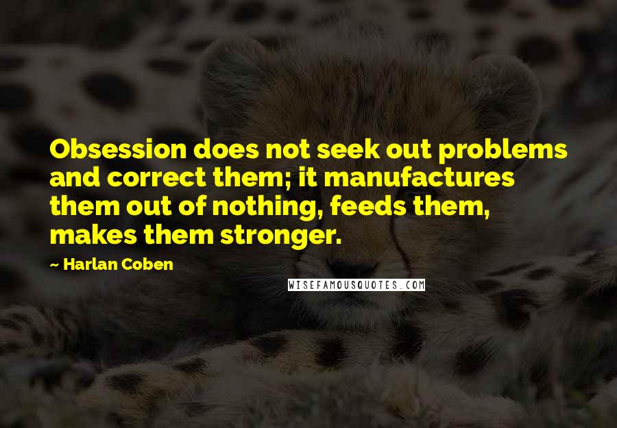 Harlan Coben Quotes: Obsession does not seek out problems and correct them; it manufactures them out of nothing, feeds them, makes them stronger.