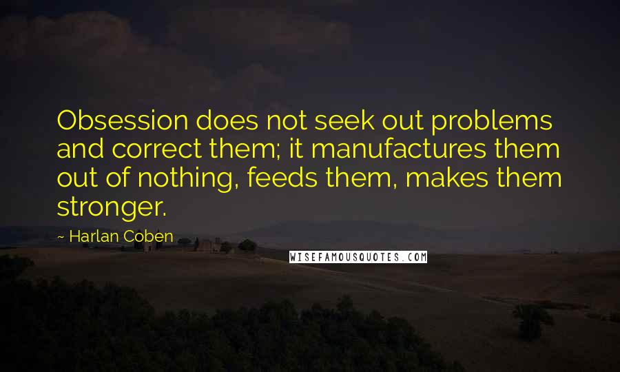 Harlan Coben Quotes: Obsession does not seek out problems and correct them; it manufactures them out of nothing, feeds them, makes them stronger.