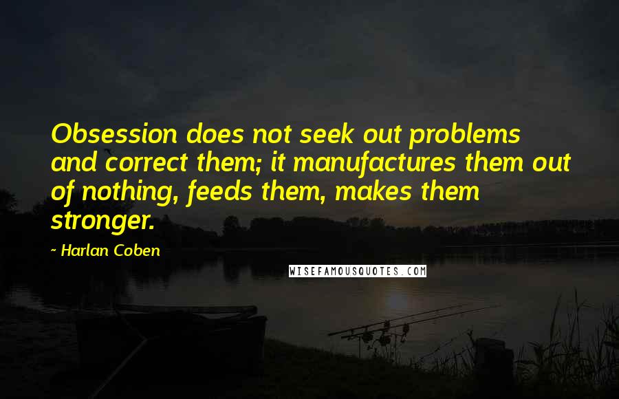 Harlan Coben Quotes: Obsession does not seek out problems and correct them; it manufactures them out of nothing, feeds them, makes them stronger.