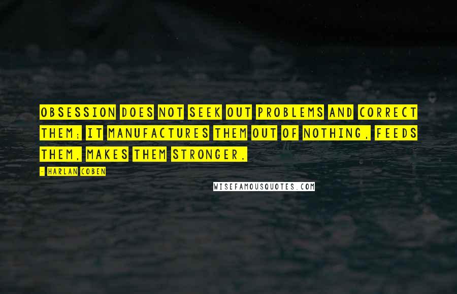 Harlan Coben Quotes: Obsession does not seek out problems and correct them; it manufactures them out of nothing, feeds them, makes them stronger.