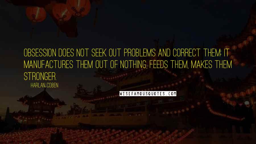 Harlan Coben Quotes: Obsession does not seek out problems and correct them; it manufactures them out of nothing, feeds them, makes them stronger.