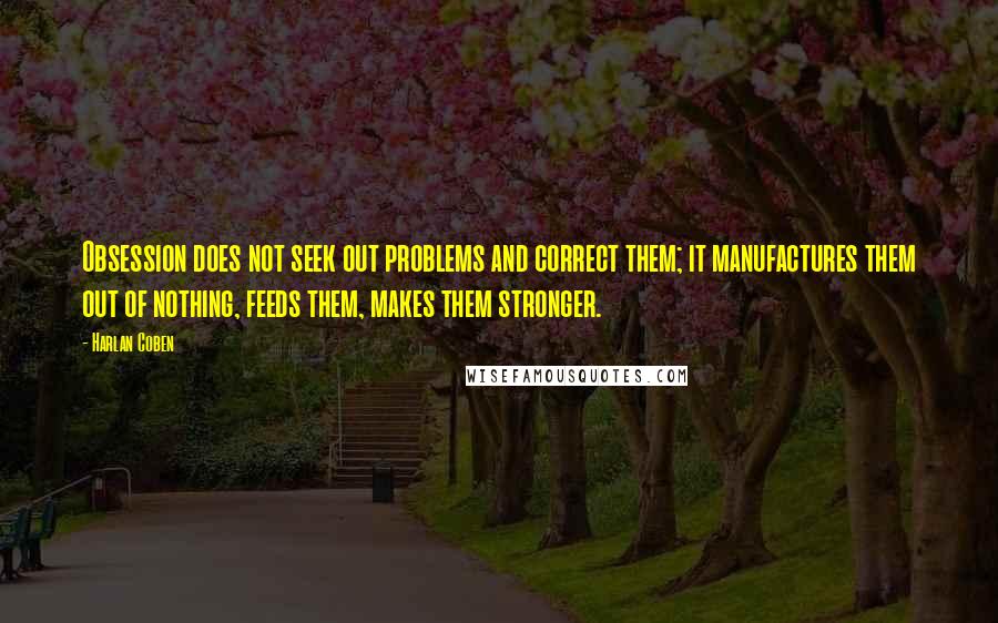 Harlan Coben Quotes: Obsession does not seek out problems and correct them; it manufactures them out of nothing, feeds them, makes them stronger.