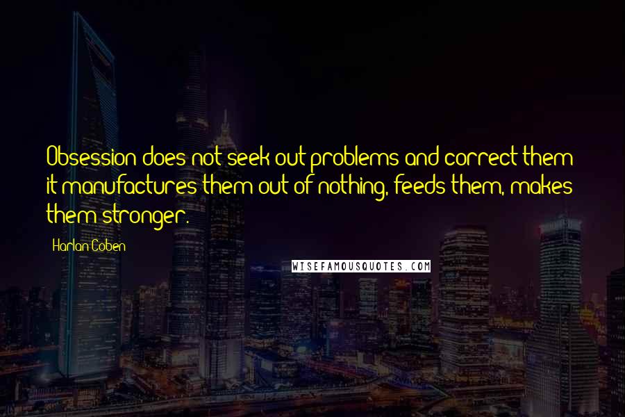 Harlan Coben Quotes: Obsession does not seek out problems and correct them; it manufactures them out of nothing, feeds them, makes them stronger.