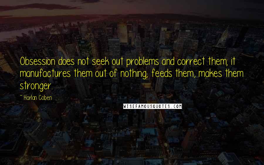 Harlan Coben Quotes: Obsession does not seek out problems and correct them; it manufactures them out of nothing, feeds them, makes them stronger.