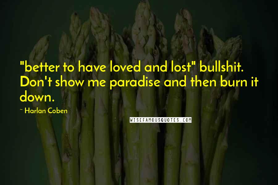 Harlan Coben Quotes: "better to have loved and lost" bullshit. Don't show me paradise and then burn it down.