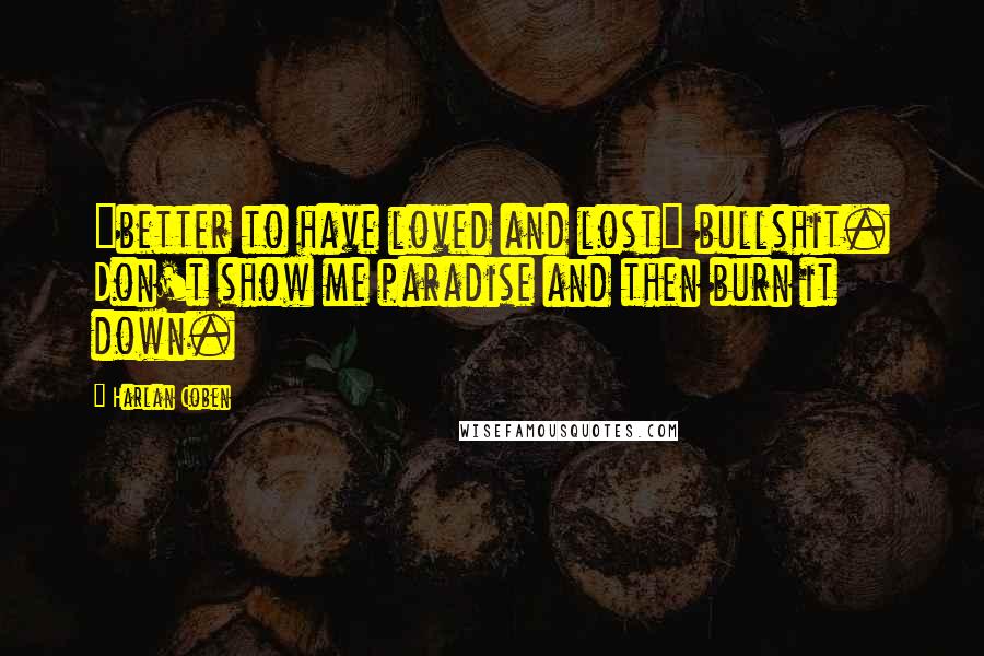 Harlan Coben Quotes: "better to have loved and lost" bullshit. Don't show me paradise and then burn it down.