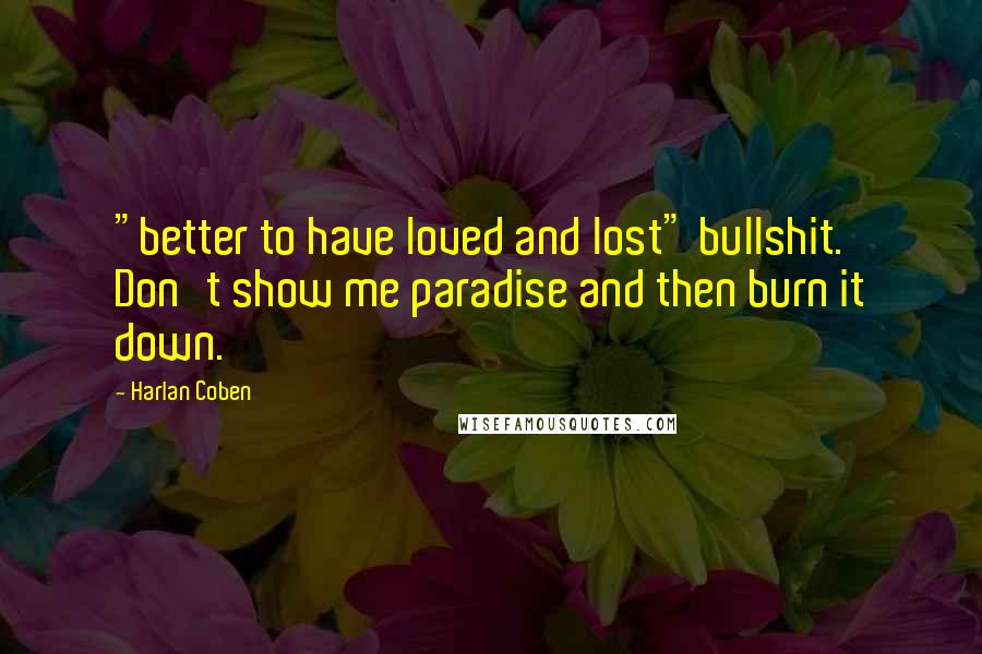Harlan Coben Quotes: "better to have loved and lost" bullshit. Don't show me paradise and then burn it down.