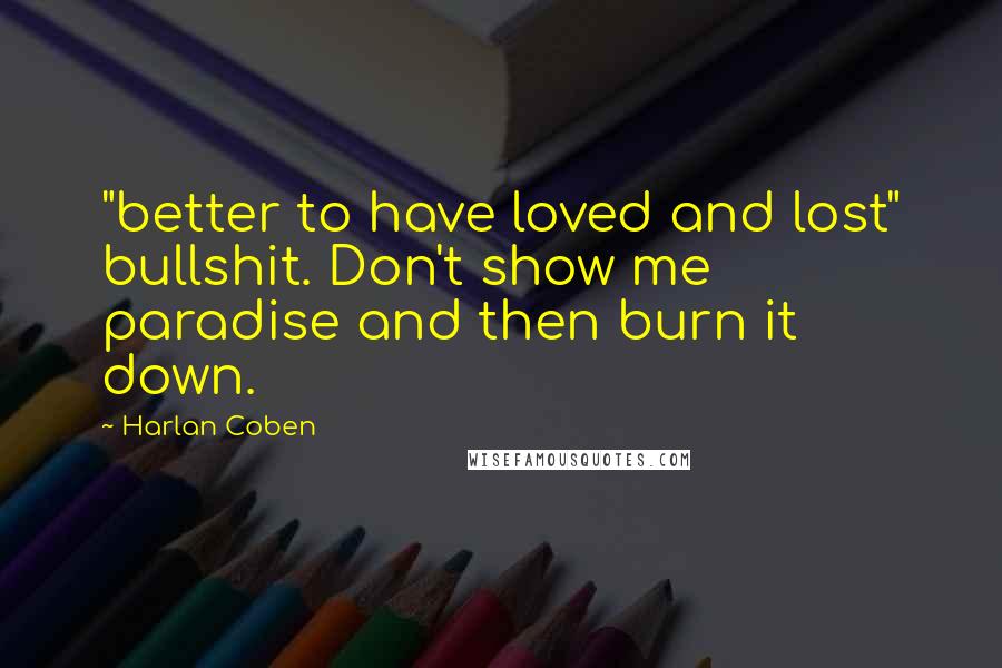 Harlan Coben Quotes: "better to have loved and lost" bullshit. Don't show me paradise and then burn it down.