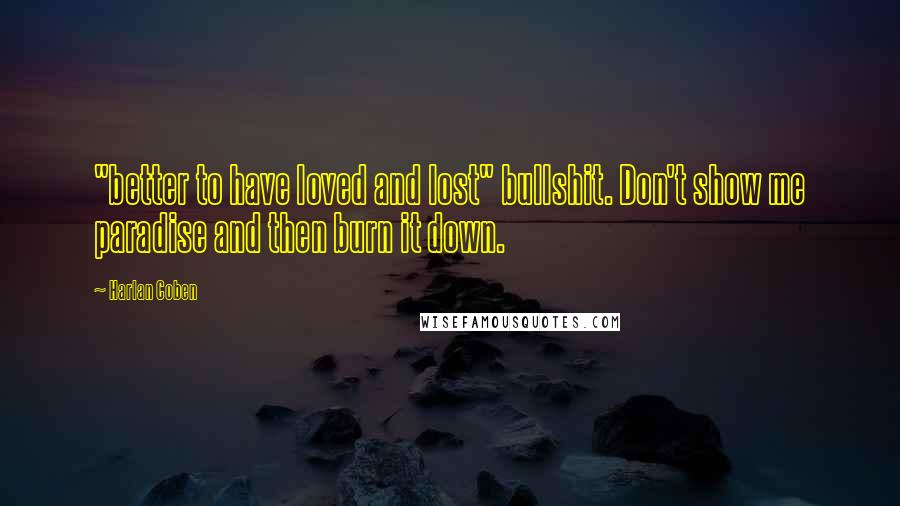 Harlan Coben Quotes: "better to have loved and lost" bullshit. Don't show me paradise and then burn it down.