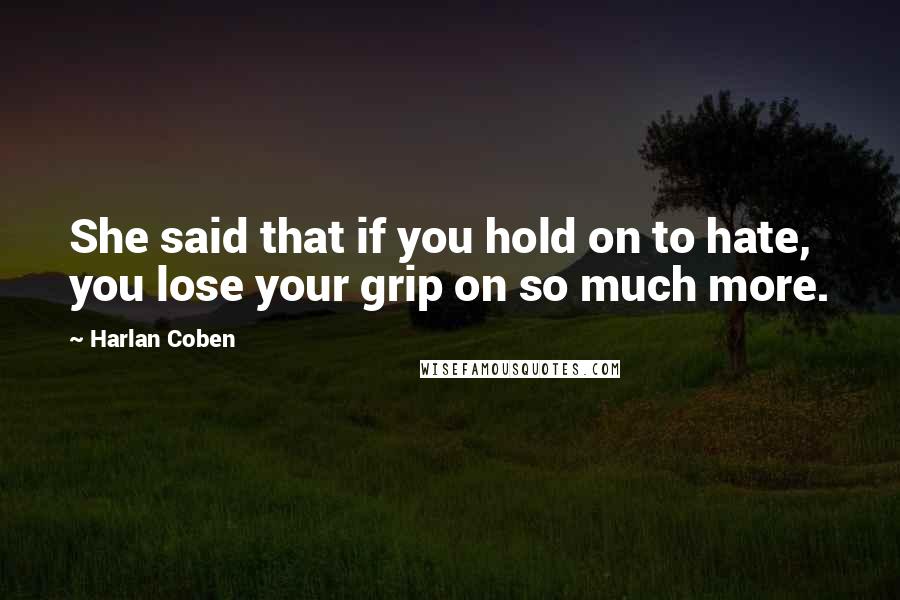 Harlan Coben Quotes: She said that if you hold on to hate, you lose your grip on so much more.