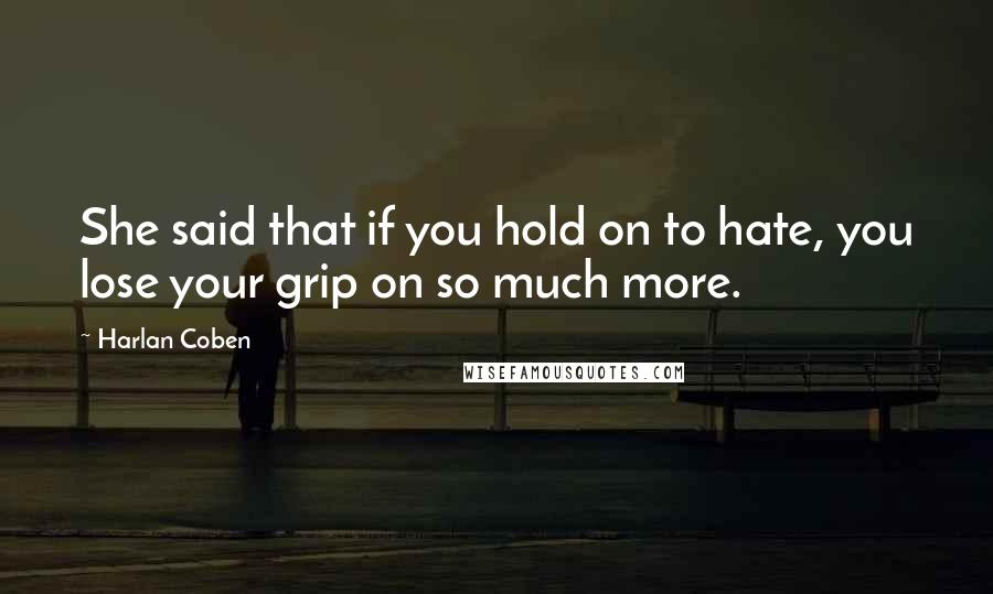 Harlan Coben Quotes: She said that if you hold on to hate, you lose your grip on so much more.