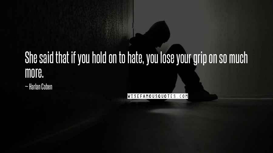 Harlan Coben Quotes: She said that if you hold on to hate, you lose your grip on so much more.