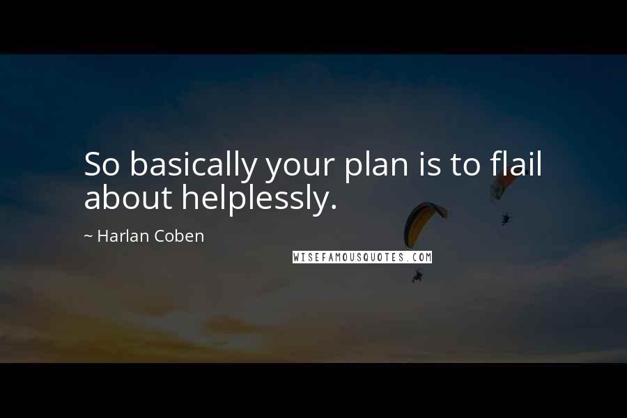 Harlan Coben Quotes: So basically your plan is to flail about helplessly.