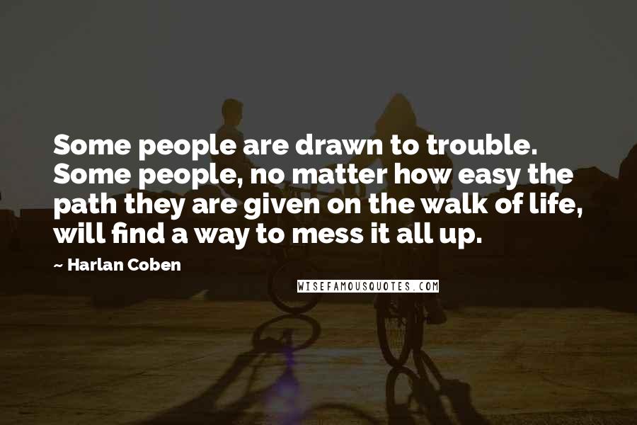 Harlan Coben Quotes: Some people are drawn to trouble. Some people, no matter how easy the path they are given on the walk of life, will find a way to mess it all up.