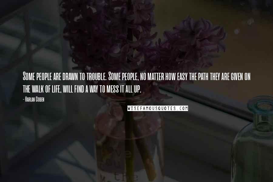 Harlan Coben Quotes: Some people are drawn to trouble. Some people, no matter how easy the path they are given on the walk of life, will find a way to mess it all up.
