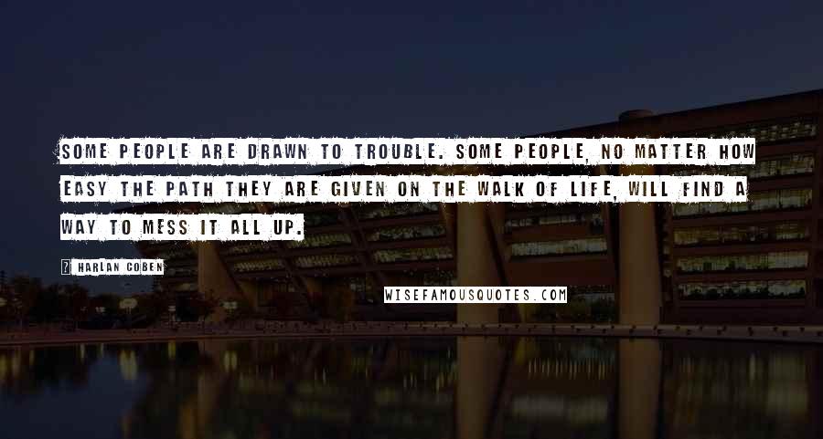 Harlan Coben Quotes: Some people are drawn to trouble. Some people, no matter how easy the path they are given on the walk of life, will find a way to mess it all up.