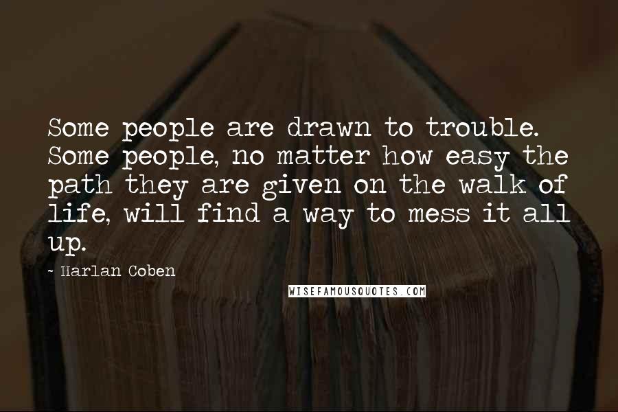 Harlan Coben Quotes: Some people are drawn to trouble. Some people, no matter how easy the path they are given on the walk of life, will find a way to mess it all up.