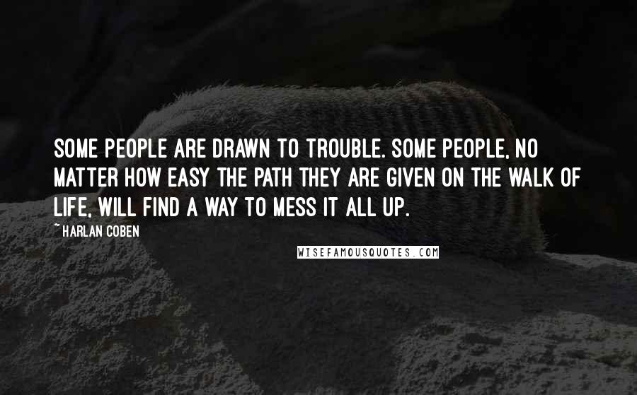 Harlan Coben Quotes: Some people are drawn to trouble. Some people, no matter how easy the path they are given on the walk of life, will find a way to mess it all up.