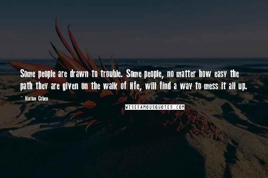 Harlan Coben Quotes: Some people are drawn to trouble. Some people, no matter how easy the path they are given on the walk of life, will find a way to mess it all up.