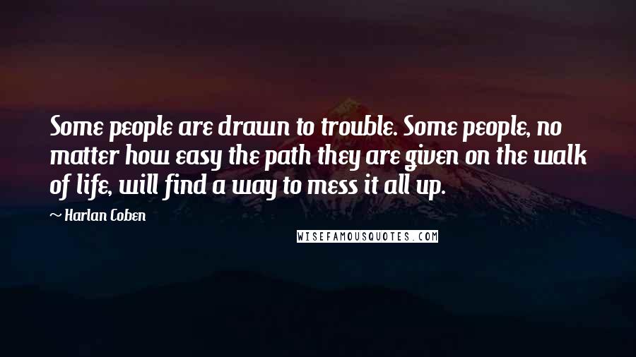 Harlan Coben Quotes: Some people are drawn to trouble. Some people, no matter how easy the path they are given on the walk of life, will find a way to mess it all up.