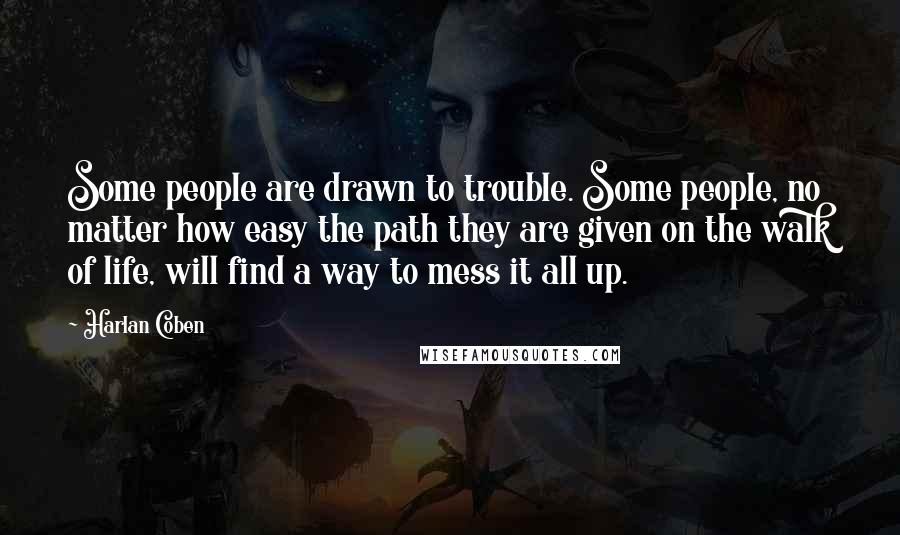 Harlan Coben Quotes: Some people are drawn to trouble. Some people, no matter how easy the path they are given on the walk of life, will find a way to mess it all up.