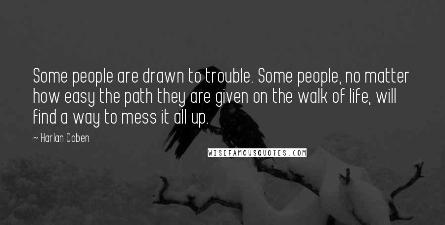 Harlan Coben Quotes: Some people are drawn to trouble. Some people, no matter how easy the path they are given on the walk of life, will find a way to mess it all up.