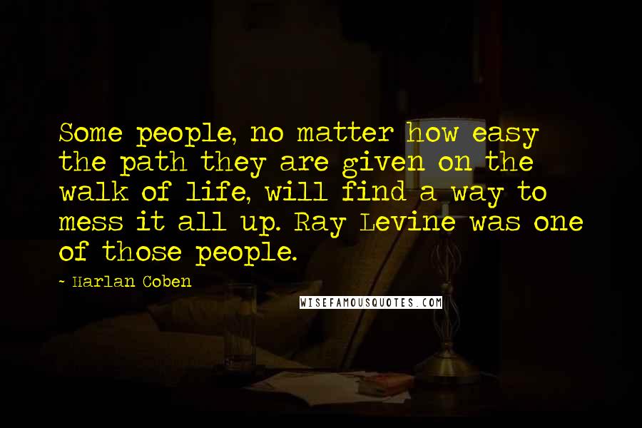 Harlan Coben Quotes: Some people, no matter how easy the path they are given on the walk of life, will find a way to mess it all up. Ray Levine was one of those people.