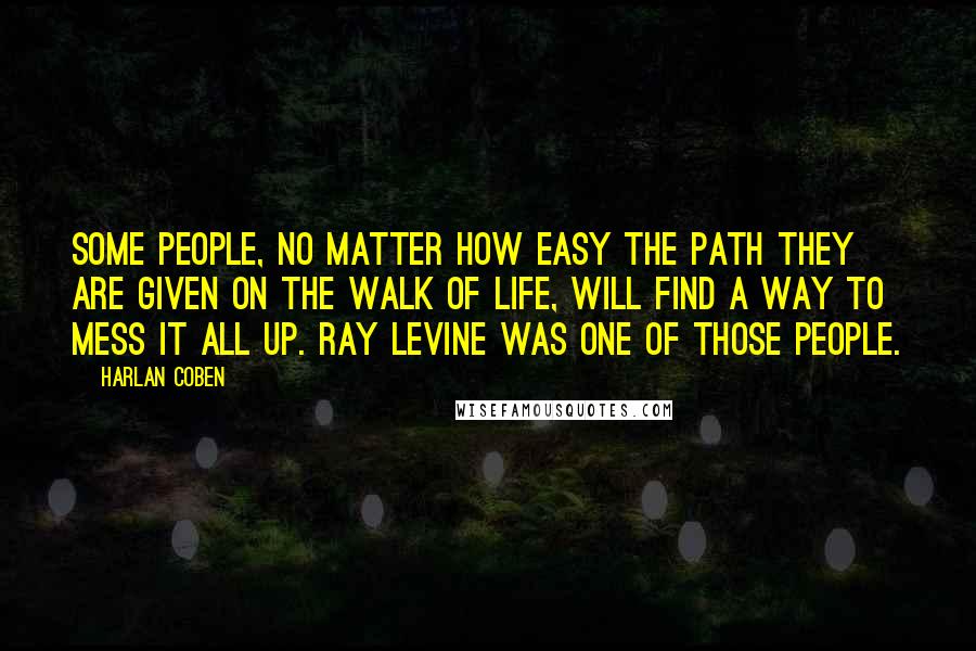 Harlan Coben Quotes: Some people, no matter how easy the path they are given on the walk of life, will find a way to mess it all up. Ray Levine was one of those people.