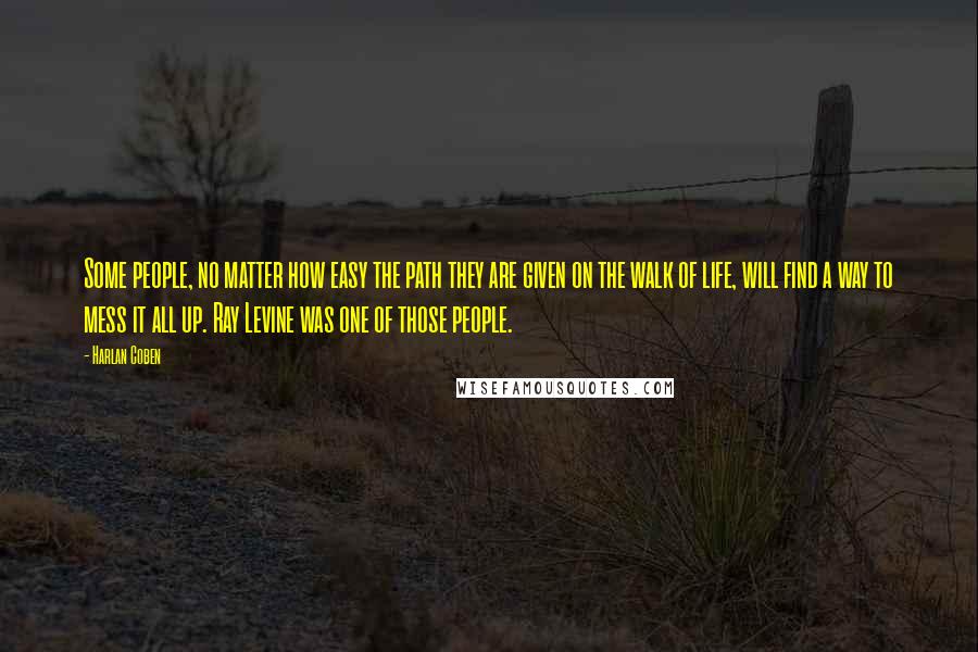 Harlan Coben Quotes: Some people, no matter how easy the path they are given on the walk of life, will find a way to mess it all up. Ray Levine was one of those people.