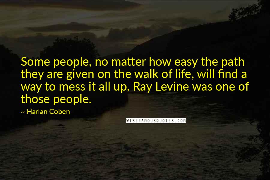 Harlan Coben Quotes: Some people, no matter how easy the path they are given on the walk of life, will find a way to mess it all up. Ray Levine was one of those people.