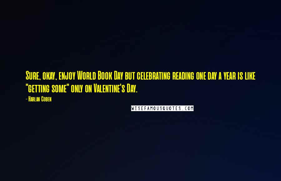 Harlan Coben Quotes: Sure, okay, enjoy World Book Day but celebrating reading one day a year is like "getting some" only on Valentine's Day.