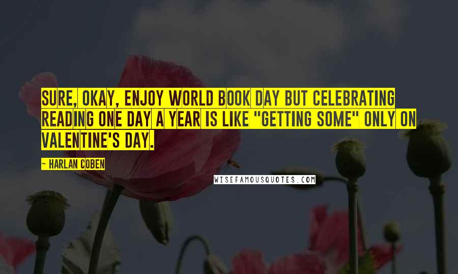 Harlan Coben Quotes: Sure, okay, enjoy World Book Day but celebrating reading one day a year is like "getting some" only on Valentine's Day.