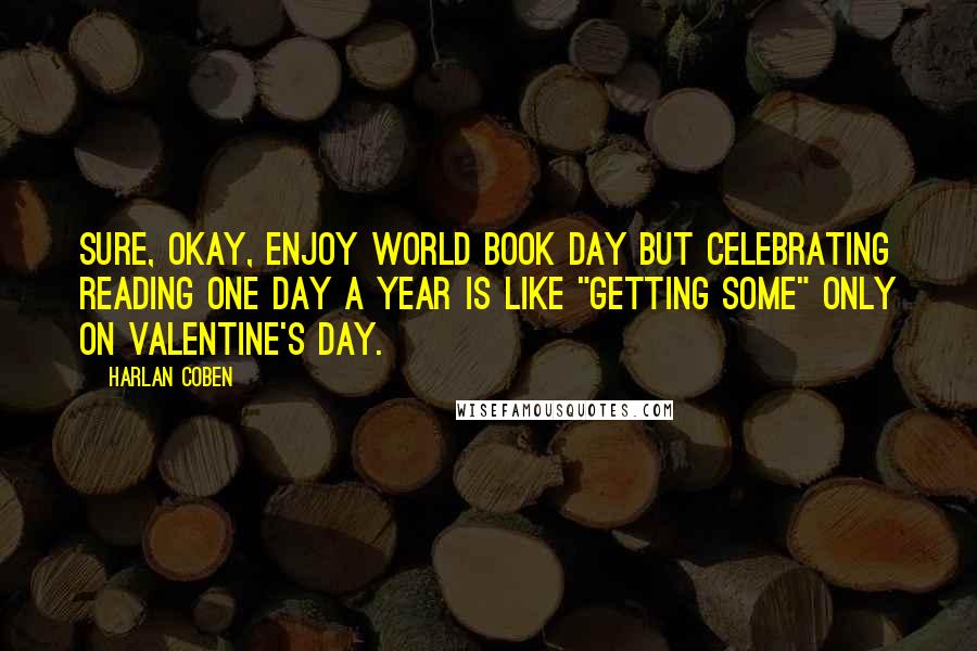 Harlan Coben Quotes: Sure, okay, enjoy World Book Day but celebrating reading one day a year is like "getting some" only on Valentine's Day.