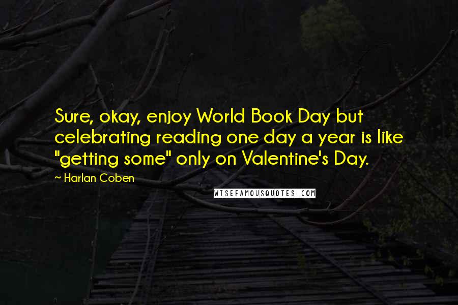 Harlan Coben Quotes: Sure, okay, enjoy World Book Day but celebrating reading one day a year is like "getting some" only on Valentine's Day.