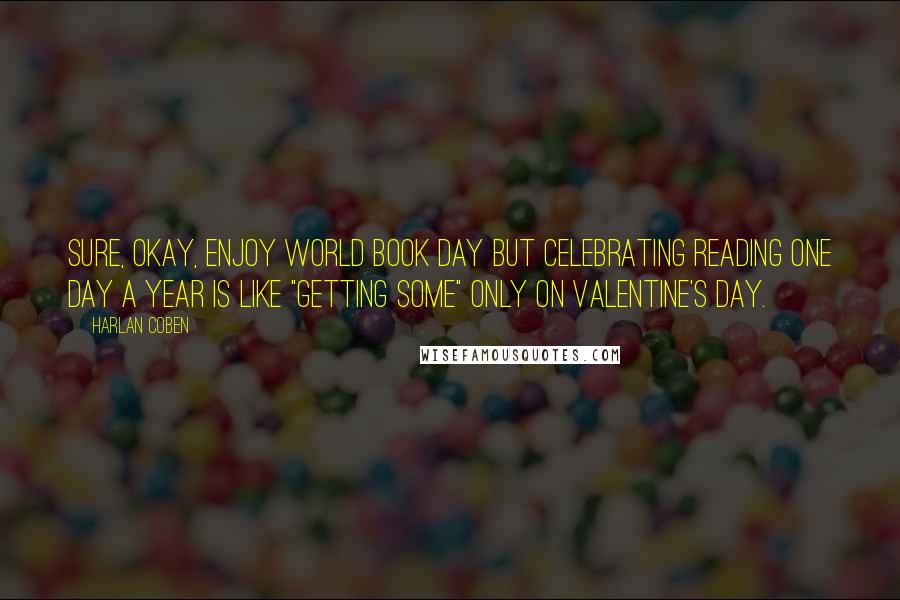 Harlan Coben Quotes: Sure, okay, enjoy World Book Day but celebrating reading one day a year is like "getting some" only on Valentine's Day.