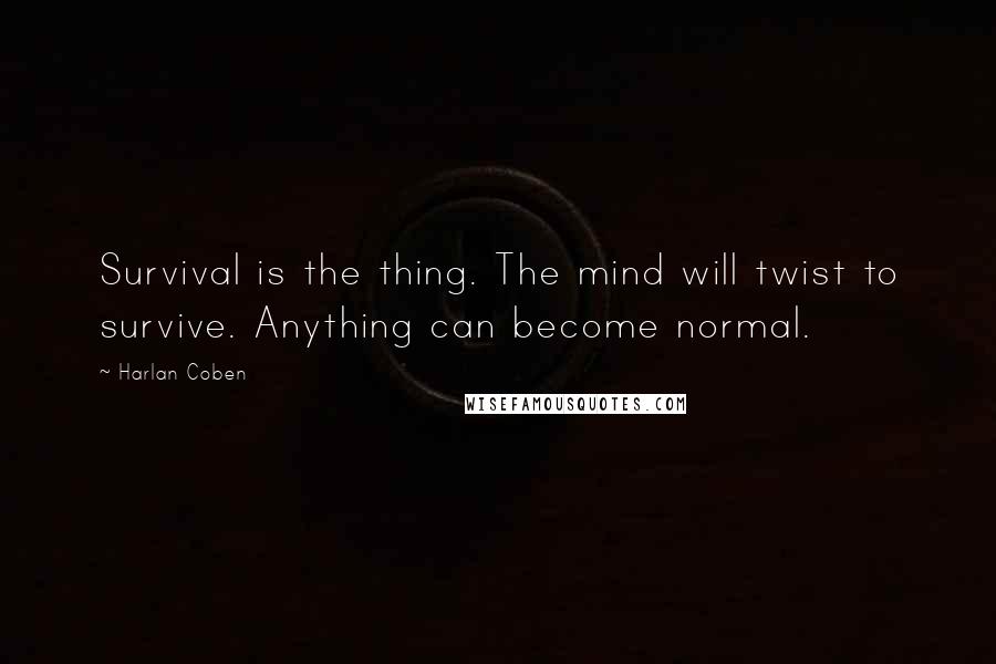 Harlan Coben Quotes: Survival is the thing. The mind will twist to survive. Anything can become normal.