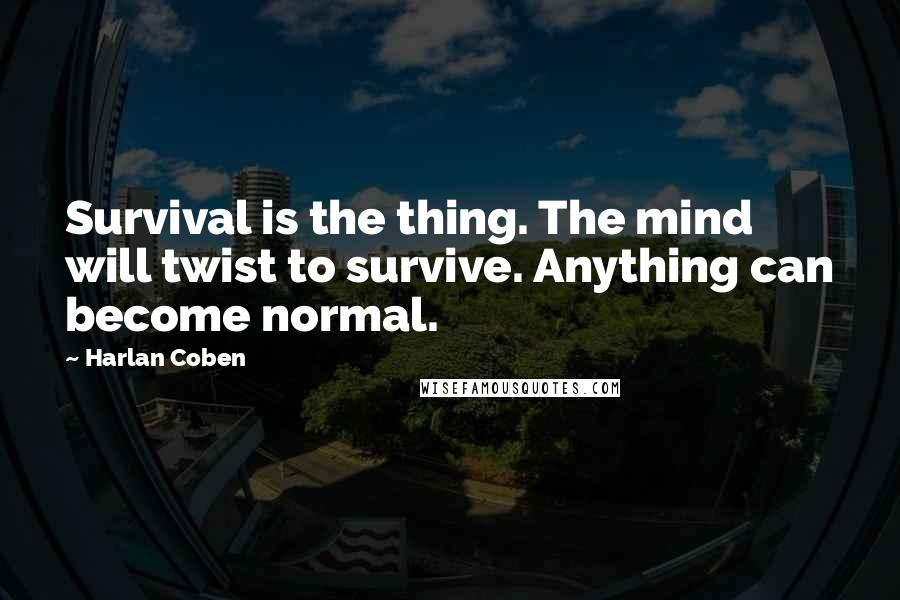 Harlan Coben Quotes: Survival is the thing. The mind will twist to survive. Anything can become normal.