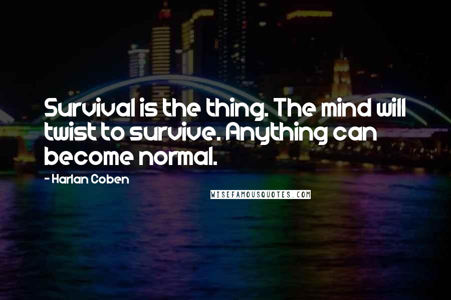 Harlan Coben Quotes: Survival is the thing. The mind will twist to survive. Anything can become normal.