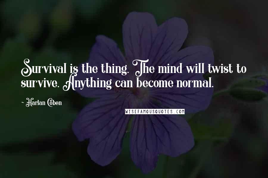 Harlan Coben Quotes: Survival is the thing. The mind will twist to survive. Anything can become normal.