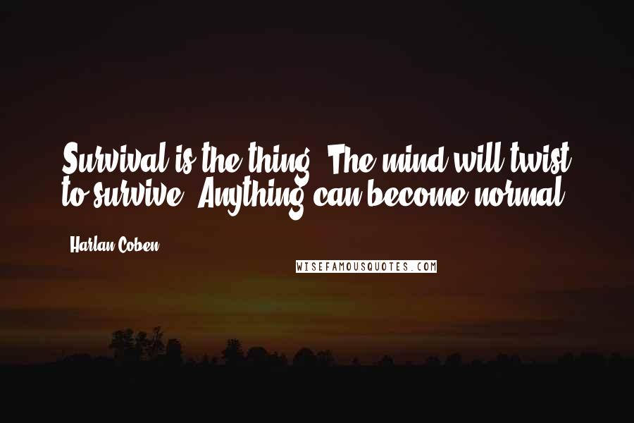 Harlan Coben Quotes: Survival is the thing. The mind will twist to survive. Anything can become normal.