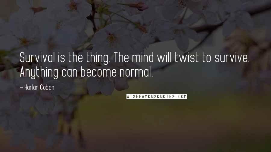 Harlan Coben Quotes: Survival is the thing. The mind will twist to survive. Anything can become normal.