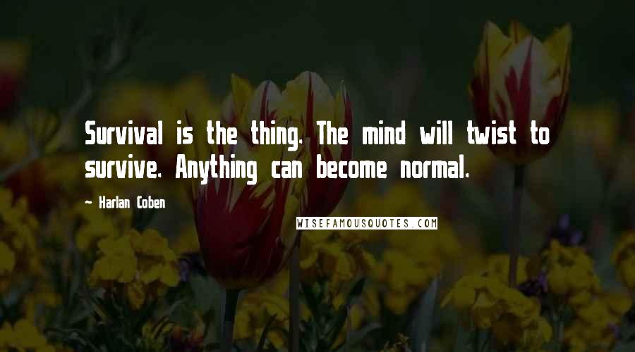 Harlan Coben Quotes: Survival is the thing. The mind will twist to survive. Anything can become normal.