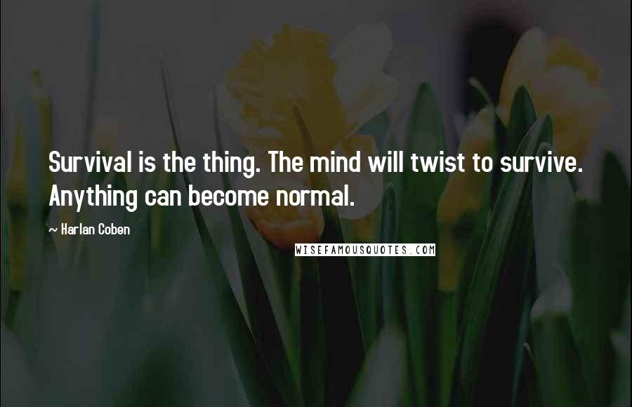 Harlan Coben Quotes: Survival is the thing. The mind will twist to survive. Anything can become normal.