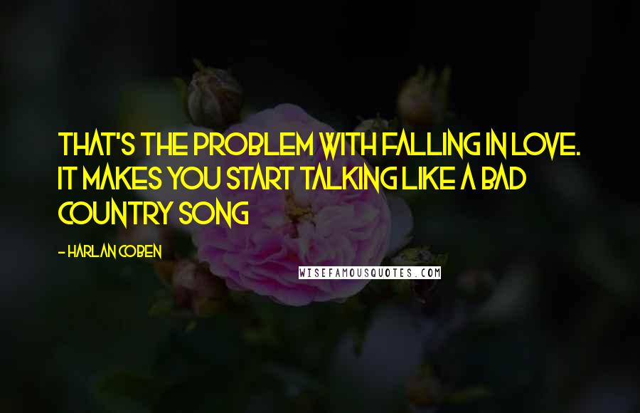 Harlan Coben Quotes: That's the problem with falling in love. It makes you start talking like a bad country song