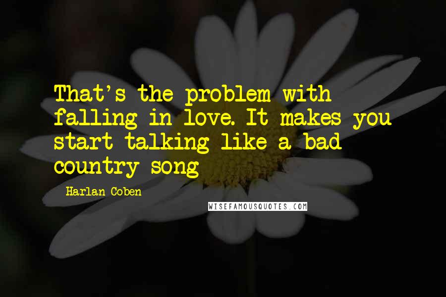 Harlan Coben Quotes: That's the problem with falling in love. It makes you start talking like a bad country song